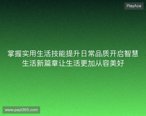 掌握实用生活技能提升日常品质开启智慧生活新篇章让生活更加从容美好 掌握实用生活技能提升日常品质开启智慧生活新篇章让生活更加从容美好